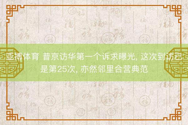 亚搏体育 普京访华第一个诉求曝光， 这次到访已是第25次， 亦然邻里合营典范