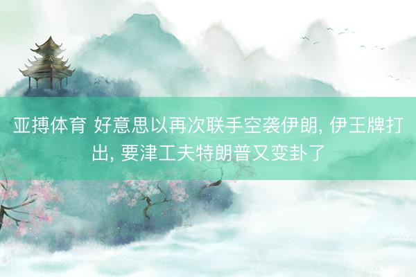 亚搏体育 好意思以再次联手空袭伊朗， 伊王牌打出， 要津工夫特朗普又变卦了