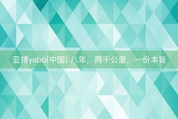 亚搏yabo(中国) 八年，两千公里，一份本旨