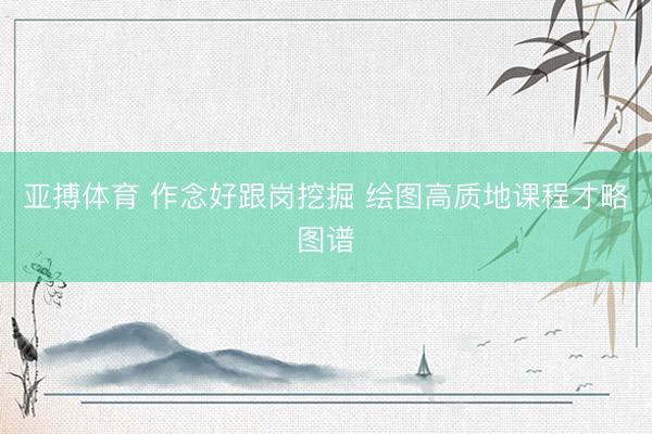 亚搏体育 作念好跟岗挖掘 绘图高质地课程才略图谱
