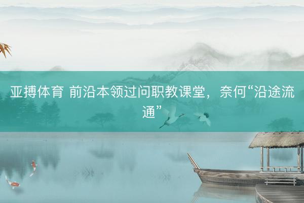 亚搏体育 前沿本领过问职教课堂，奈何“沿途流通”