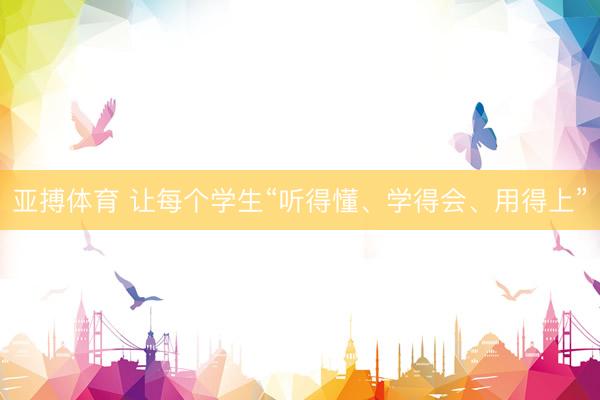 亚搏体育 让每个学生“听得懂、学得会、用得上”