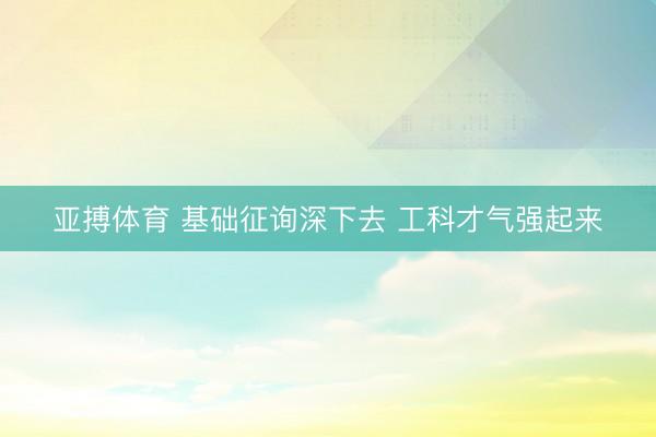 亚搏体育 基础征询深下去 工科才气强起来