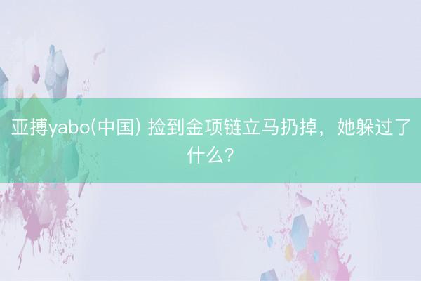 亚搏yabo(中国) 捡到金项链立马扔掉,她躲过了什么?