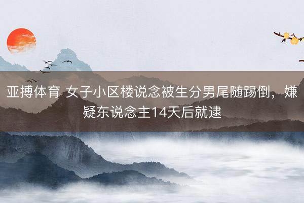 亚搏体育 女子小区楼说念被生分男尾随踢倒，嫌疑东说念主14天后就逮