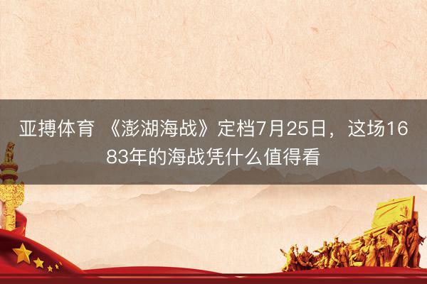亚搏体育 《澎湖海战》定档7月25日，这场1683年的海战凭什么值得看