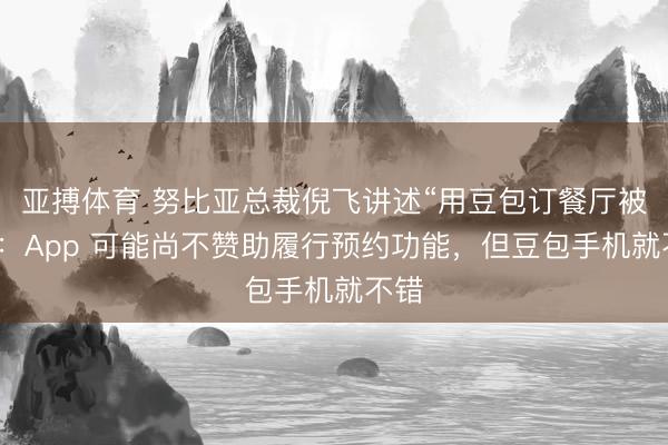 亚搏体育 努比亚总裁倪飞讲述“用豆包订餐厅被拒”：App 可能尚不赞助履行预约功能，但豆包手机就不错