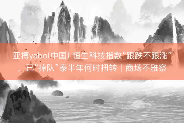亚搏yabo(中国) 恒生科技指数“跟跌不跟涨”，已“掉队”泰半年何时扭转｜商场不雅察