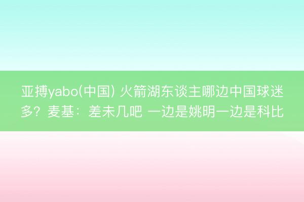 亚搏yabo(中国) 火箭湖东谈主哪边中国球迷多？麦基：差未几吧 一边是姚明一边是科比