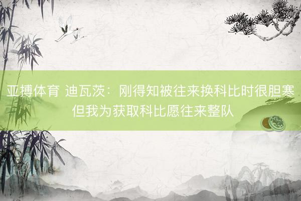 亚搏体育 迪瓦茨：刚得知被往来换科比时很胆寒 但我为获取科比愿往来整队