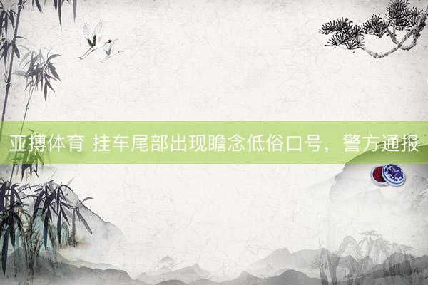 亚搏体育 挂车尾部出现瞻念低俗口号，警方通报