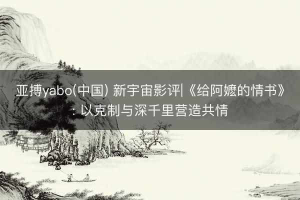 亚搏yabo(中国) 新宇宙影评|《给阿嬷的情书》: 以克制与深千里营造共情