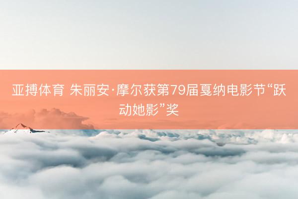 亚搏体育 朱丽安·摩尔获第79届戛纳电影节“跃动她影”奖