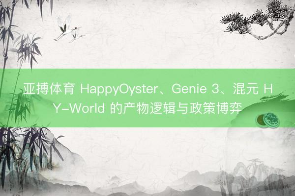 亚搏体育 HappyOyster、Genie 3、混元 HY-World 的产物逻辑与政策博弈