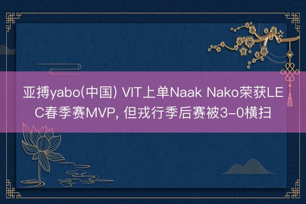 亚搏yabo(中国) VIT上单Naak Nako荣获LEC春季赛MVP， 但戎行季后赛被3-0横扫