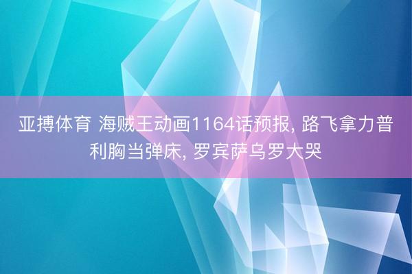 亚搏体育 海贼王动画1164话预报， 路飞拿力普利胸当弹床， 罗宾萨乌罗大哭