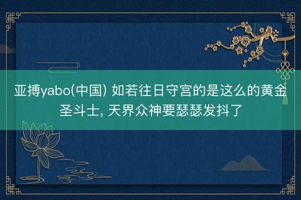 亚搏yabo(中国) 如若往日守宫的是这么的黄金圣斗士， 天界众神要瑟瑟发抖了