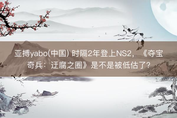亚搏yabo(中国) 时隔2年登上NS2，《夺宝奇兵：迂腐之圈》是不是被低估了？