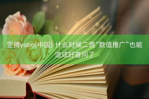 亚搏yabo(中国) 什么时候二游“数值推广”也能造成好音问了
