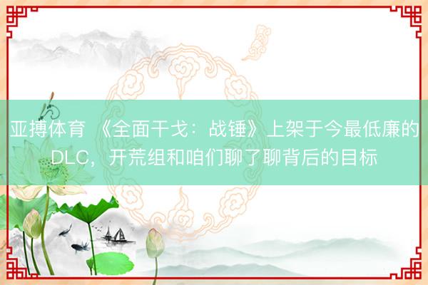 亚搏体育 《全面干戈：战锤》上架于今最低廉的DLC，开荒组和咱们聊了聊背后的目标