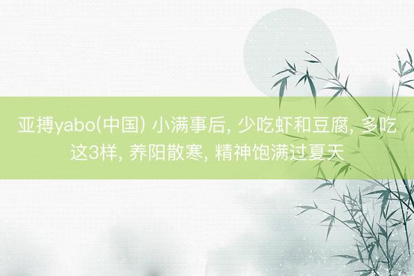 亚搏yabo(中国) 小满事后， 少吃虾和豆腐， 多吃这3样， 养阳散寒， 精神饱满过夏天