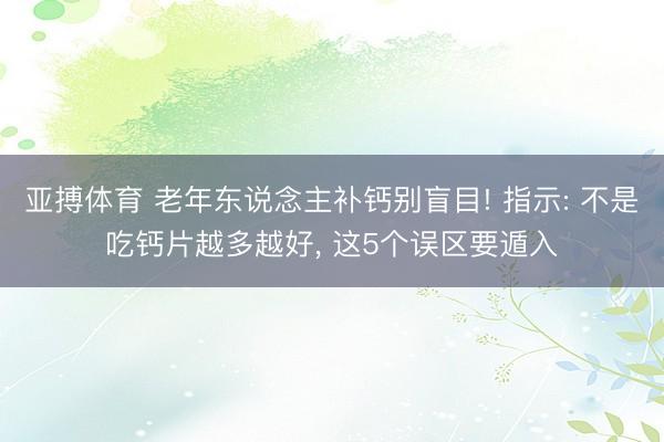 亚搏体育 老年东说念主补钙别盲目! 指示: 不是吃钙片越多越好， 这5个误区要遁入