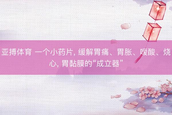 亚搏体育 一个小药片， 缓解胃痛、胃胀、嗳酸、烧心， 胃黏膜的“成立器”