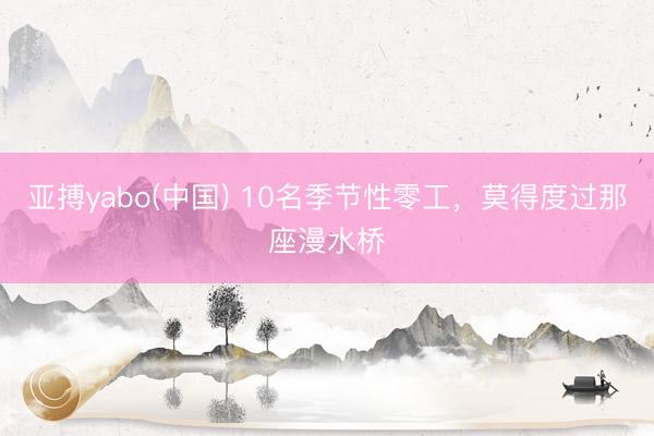 亚搏yabo(中国) 10名季节性零工，莫得度过那座漫水桥