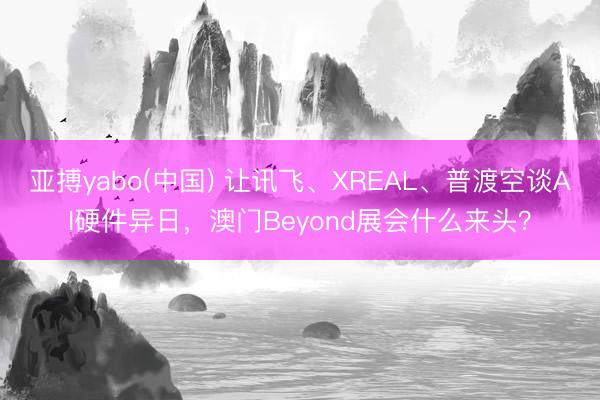 亚搏yabo(中国) 让讯飞、XREAL、普渡空谈AI硬件异日，澳门Beyond展会什么来头？