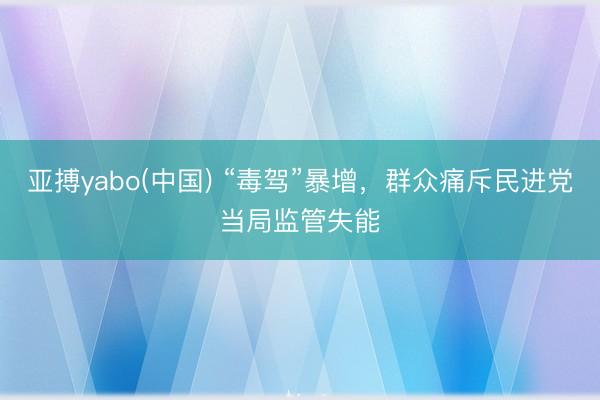 亚搏yabo(中国) “毒驾”暴增，群众痛斥民进党当局监管失能