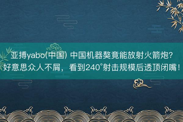 亚搏yabo(中国) 中国机器獒竟能放射火箭炮？好意思众人不屑，看到240°射击规模后透顶闭嘴！