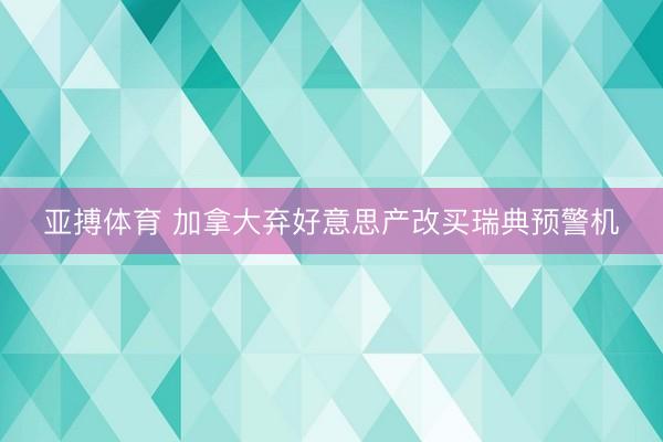 亚搏体育 加拿大弃好意思产改买瑞典预警机