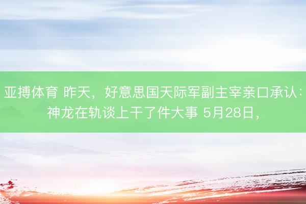 亚搏体育 昨天，好意思国天际军副主宰亲口承认：神龙在轨谈上干了件大事 5月28日，