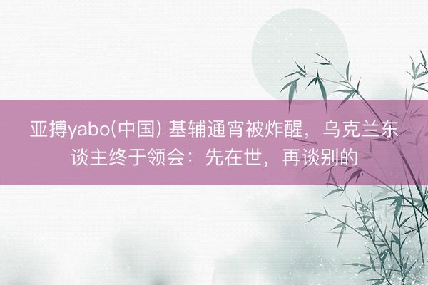 亚搏yabo(中国) 基辅通宵被炸醒，乌克兰东谈主终于领会：先在世，再谈别的