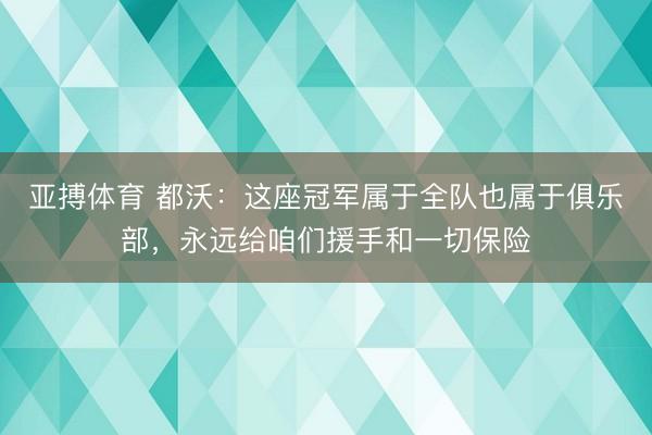 亚搏体育 都沃：这座冠军属于全队也属于俱乐部，永远给咱们援手和一切保险