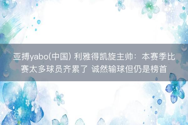 亚搏yabo(中国) 利雅得凯旋主帅：本赛季比赛太多球员齐累了 诚然输球但仍是榜首