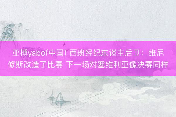 亚搏yabo(中国) 西班经纪东谈主后卫：维尼修斯改造了比赛 下一场对塞维利亚像决赛同样