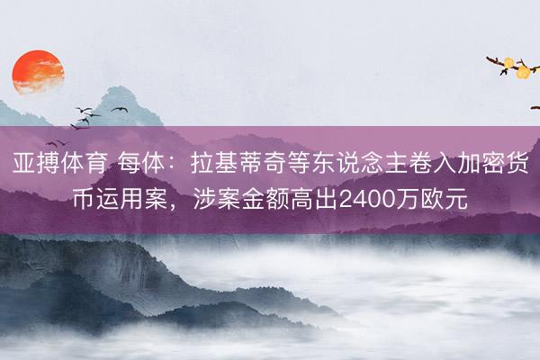 亚搏体育 每体：拉基蒂奇等东说念主卷入加密货币运用案，涉案金额高出2400万欧元