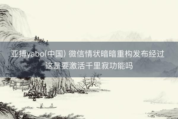 亚搏yabo(中国) 微信情状暗暗重构发布经过 这是要激活千里寂功能吗