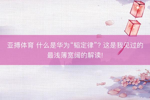 亚搏体育 什么是华为“韬定律”? 这是我见过的最浅薄宽阔的解读!