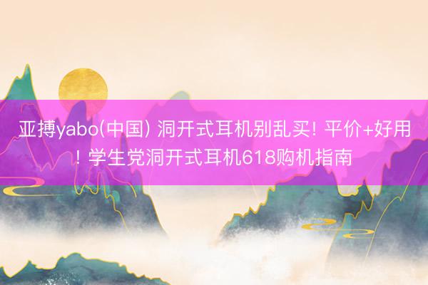 亚搏yabo(中国) 洞开式耳机别乱买! 平价+好用! 学生党洞开式耳机618购机指南