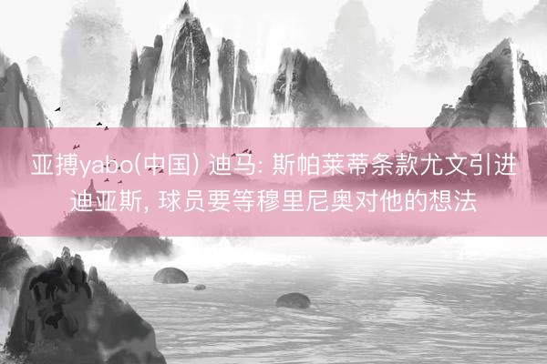 亚搏yabo(中国) 迪马: 斯帕莱蒂条款尤文引进迪亚斯, 球员要等穆里尼奥对他的想法