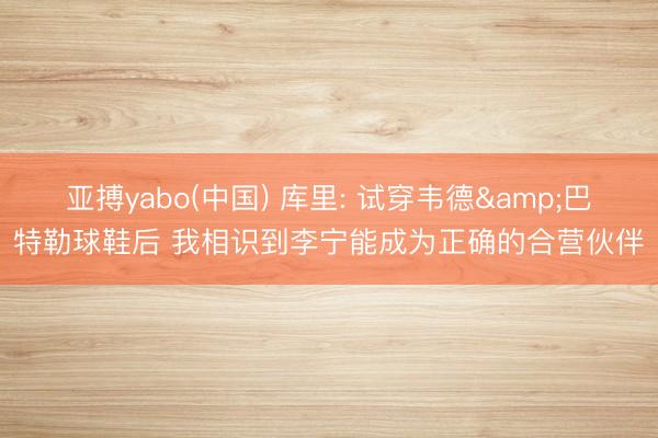 亚搏yabo(中国) 库里: 试穿韦德&巴特勒球鞋后 我相识到李宁能成为正确的合营伙伴