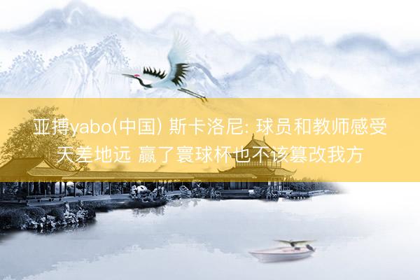 亚搏yabo(中国) 斯卡洛尼: 球员和教师感受天差地远 赢了寰球杯也不该篡改我方