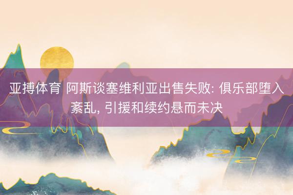 亚搏体育 阿斯谈塞维利亚出售失败: 俱乐部堕入紊乱， 引援和续约悬而未决