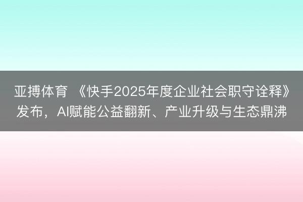 亚搏体育 《快手2025年度企业社会职守诠释》发布，AI赋能公益翻新、产业升级与生态鼎沸