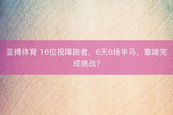 亚搏体育 16位视障跑者，6天6场半马，靠啥完成挑战？