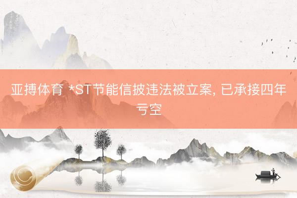 亚搏体育 *ST节能信披违法被立案， 已承接四年亏空