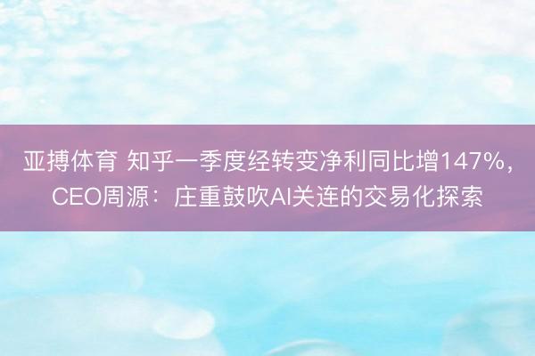 亚搏体育 知乎一季度经转变净利同比增147%，CEO周源：庄重鼓吹AI关连的交易化探索