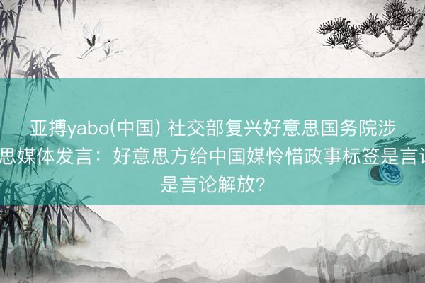 亚搏yabo(中国) 社交部复兴好意思国务院涉中好意思媒体发言：好意思方给中国媒怜惜政事标签是言论解放？